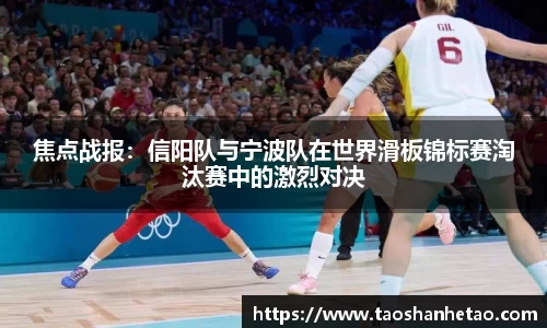 焦点战报：信阳队与宁波队在世界滑板锦标赛淘汰赛中的激烈对决