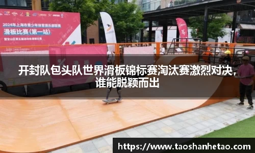 开封队包头队世界滑板锦标赛淘汰赛激烈对决，谁能脱颖而出