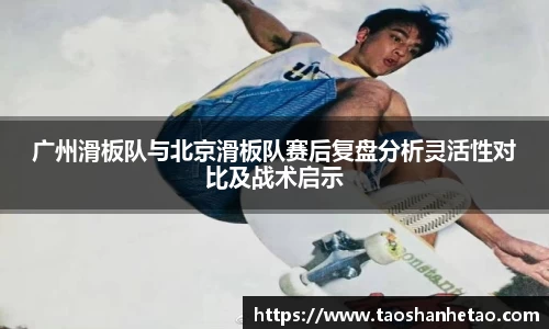 广州滑板队与北京滑板队赛后复盘分析灵活性对比及战术启示
