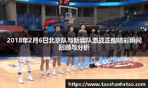 2018年2月6日北京队与新疆队激战正酣精彩瞬间回顾与分析