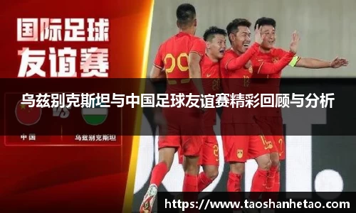 乌兹别克斯坦与中国足球友谊赛精彩回顾与分析
